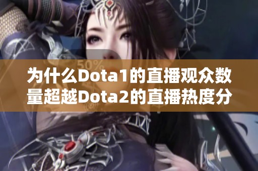 为什么Dota1的直播观众数量超越Dota2的直播热度分析与原因探讨