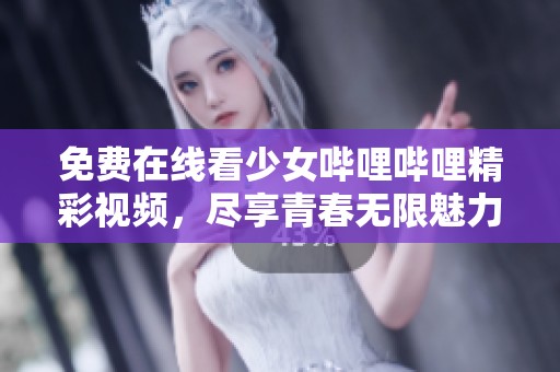 免费在线看少女哔哩哔哩精彩视频，尽享青春无限魅力
