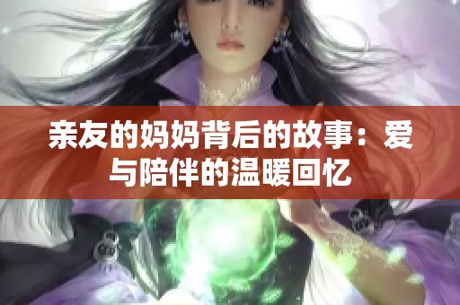 亲友的妈妈背后的故事：爱与陪伴的温暖回忆