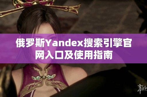 俄罗斯Yandex搜索引擎官网入口及使用指南