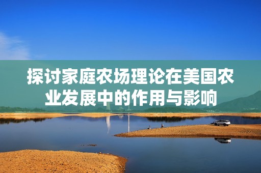 探讨家庭农场理论在美国农业发展中的作用与影响
