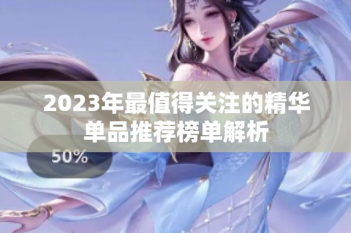 2023年最值得关注的精华单品推荐榜单解析