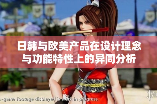 日韩与欧美产品在设计理念与功能特性上的异同分析