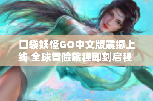 口袋妖怪GO中文版震撼上线 全球冒险旅程即刻启程 快来探索未知世界吧