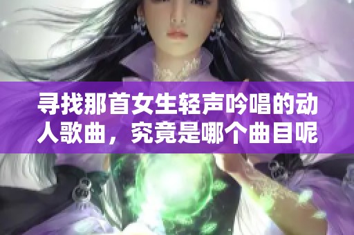 寻找那首女生轻声吟唱的动人歌曲，究竟是哪个曲目呢？