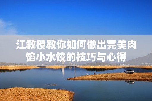 江教授教你如何做出完美肉馅小水饺的技巧与心得