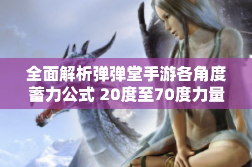 全面解析弹弹堂手游各角度蓄力公式 20度至70度力量一览表