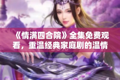 《情满四合院》全集免费观看，重温经典家庭剧的温情时刻