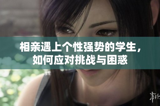 相亲遇上个性强势的学生，如何应对挑战与困惑