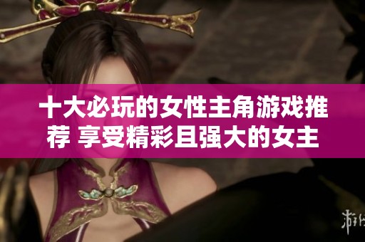 十大必玩的女性主角游戏推荐 享受精彩且强大的女主角带来的游戏体验