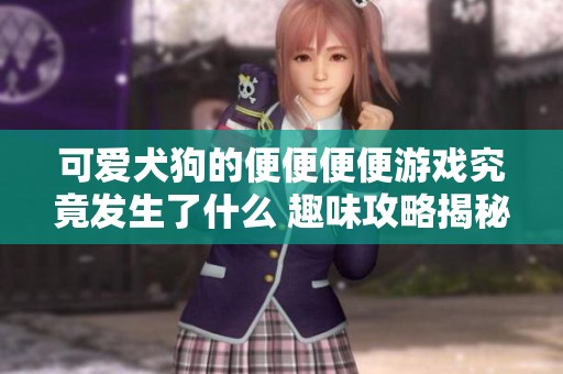 可爱犬狗的便便便便游戏究竟发生了什么 趣味攻略揭秘游戏玩法与策略