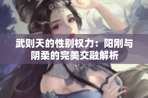 武则天的性别权力：阳刚与阴柔的完美交融解析