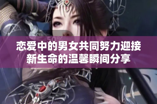 恋爱中的男女共同努力迎接新生命的温馨瞬间分享