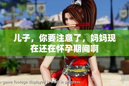 儿子，你要注意了，妈妈现在还在怀孕期间啊