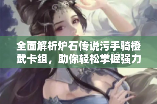 全面解析炉石传说污手骑橙武卡组，助你轻松掌握强力套路与策略