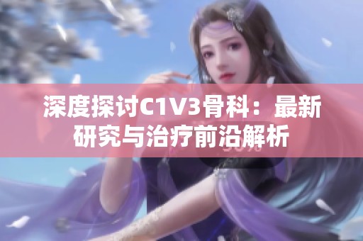 深度探讨C1V3骨科：最新研究与治疗前沿解析