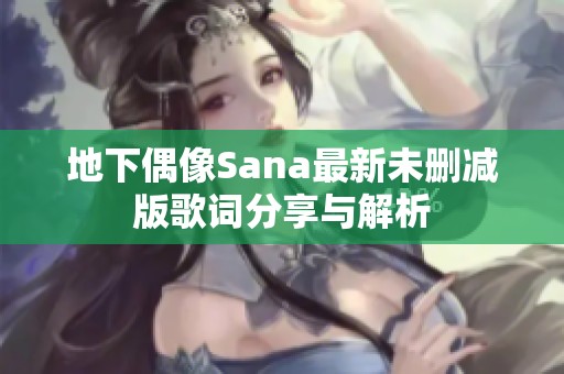 地下偶像Sana最新未删减版歌词分享与解析