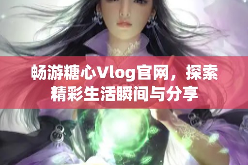 畅游糖心Vlog官网，探索精彩生活瞬间与分享