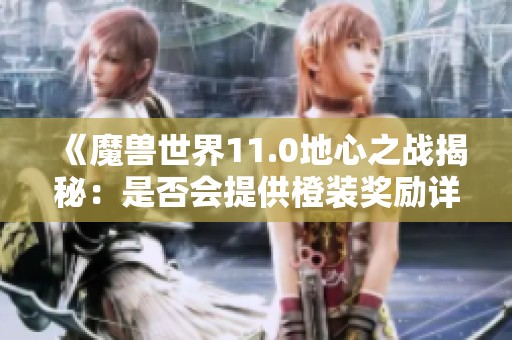 《魔兽世界11.0地心之战揭秘：是否会提供橙装奖励详解》