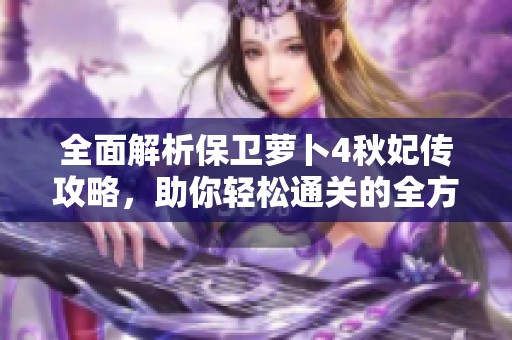 全面解析保卫萝卜4秋妃传攻略，助你轻松通关的全方位秘籍分享