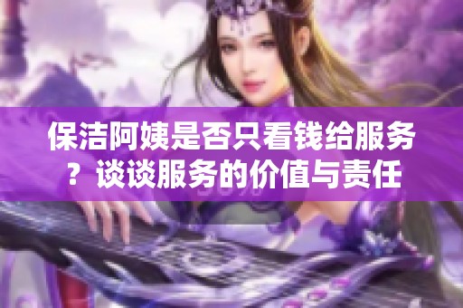 保洁阿姨是否只看钱给服务？谈谈服务的价值与责任