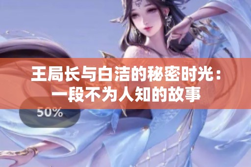 王局长与白洁的秘密时光：一段不为人知的故事
