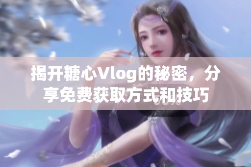 揭开糖心Vlog的秘密，分享免费获取方式和技巧