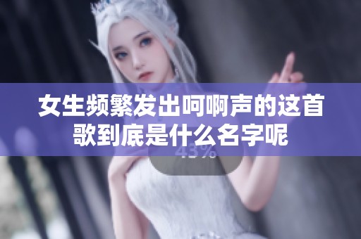 女生频繁发出呵啊声的这首歌到底是什么名字呢