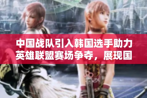 中国战队引入韩国选手助力英雄联盟赛场争夺，展现国际化的竞技风采