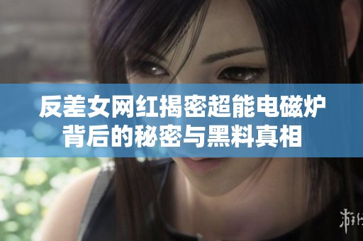 反差女网红揭密超能电磁炉背后的秘密与黑料真相