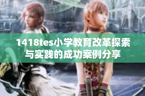 1418tes小学教育改革探索与实践的成功案例分享