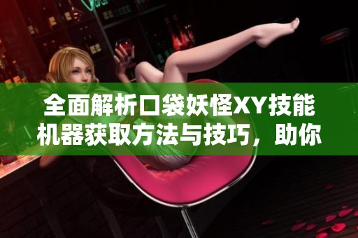 全面解析口袋妖怪XY技能机器获取方法与技巧，助你轻松收集所有技能机器