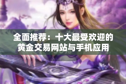 全面推荐：十大最受欢迎的黄金交易网站与手机应用