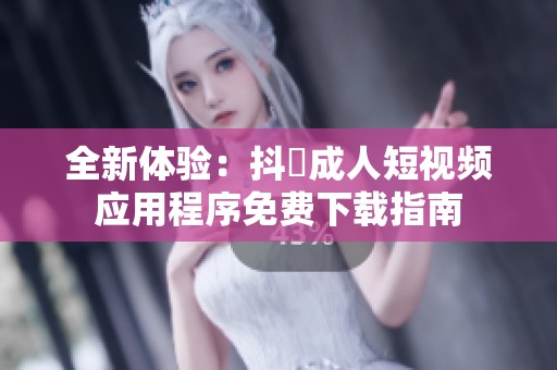 全新体验：抖抈成人短视频应用程序免费下载指南