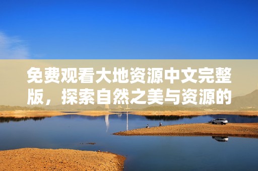 免费观看大地资源中文完整版，探索自然之美与资源的奥秘