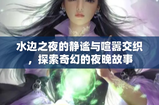 水边之夜的静谧与喧嚣交织，探索奇幻的夜晚故事