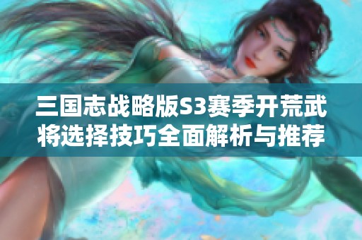 三国志战略版S3赛季开荒武将选择技巧全面解析与推荐宝典