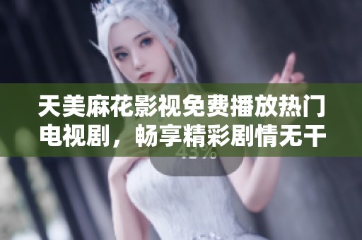 天美麻花影视免费播放热门电视剧，畅享精彩剧情无干扰