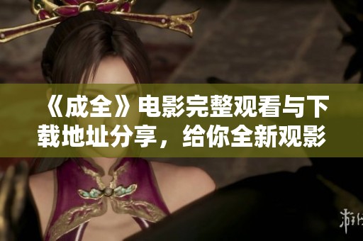 《成全》电影完整观看与下载地址分享，给你全新观影体验