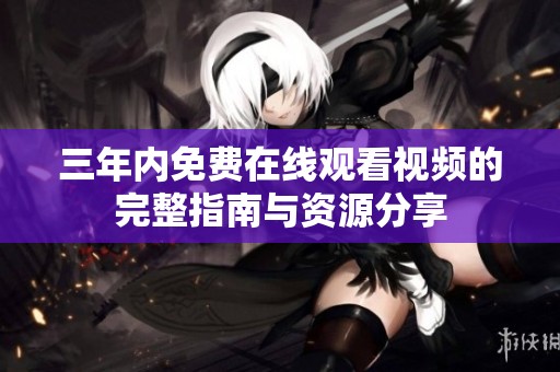 三年内免费在线观看视频的完整指南与资源分享