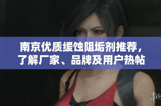 南京优质缓蚀阻垢剂推荐，了解厂家、品牌及用户热帖分享信息