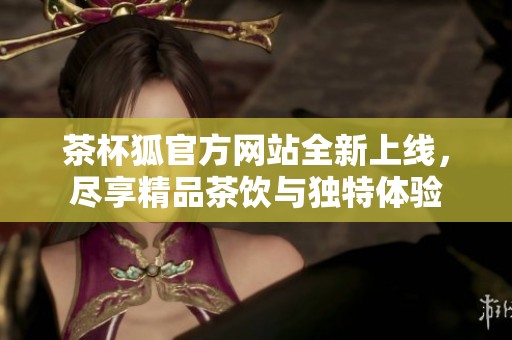 茶杯狐官方网站全新上线，尽享精品茶饮与独特体验