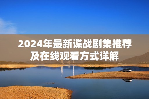 2024年最新谍战剧集推荐及在线观看方式详解