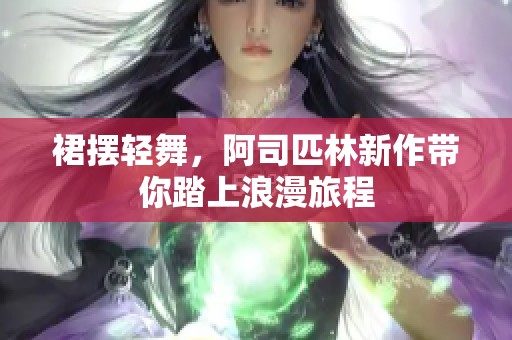 裙摆轻舞，阿司匹林新作带你踏上浪漫旅程