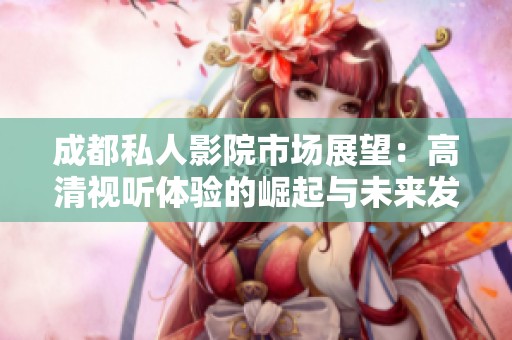 成都私人影院市场展望：高清视听体验的崛起与未来发展潜力
