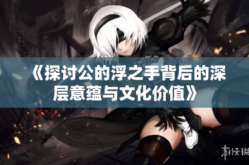 《探讨公的浮之手背后的深层意蕴与文化价值》