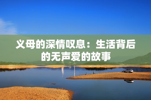 义母的深情叹息：生活背后的无声爱的故事