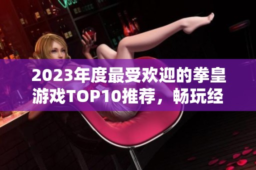 2023年度最受欢迎的拳皇游戏TOP10推荐，畅玩经典拳击对战乐趣无限