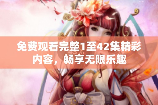 免费观看完整1至42集精彩内容，畅享无限乐趣