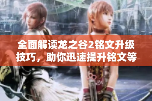 全面解读龙之谷2铭文升级技巧，助你迅速提升铭文等级攻略尽在其中
